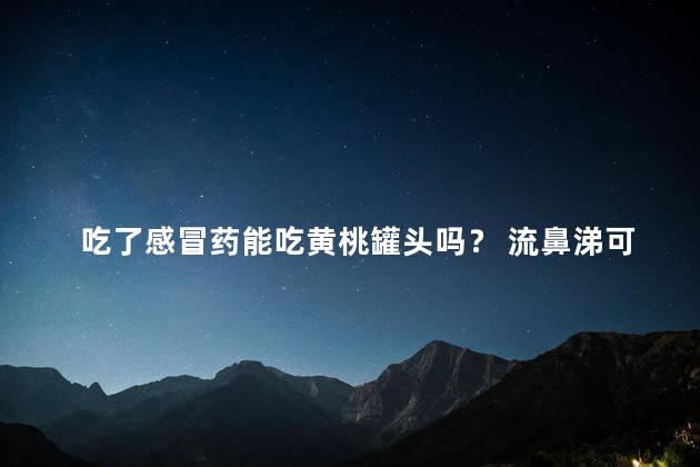 吃了感冒药能吃黄桃罐头吗？ 流鼻涕可以吃黄桃罐头吗